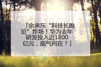 余承东“科技长跑论”炸场！华为去年研发投入近1800亿元，底气何在？